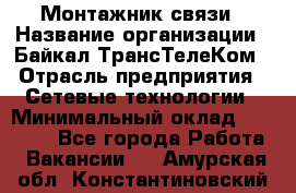 Монтажник связи › Название организации ­ Байкал-ТрансТелеКом › Отрасль предприятия ­ Сетевые технологии › Минимальный оклад ­ 15 000 - Все города Работа » Вакансии   . Амурская обл.,Константиновский р-н